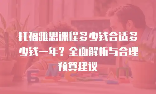 托福雅思课程多少钱合适多少钱一年？全面解析与合理预算建议