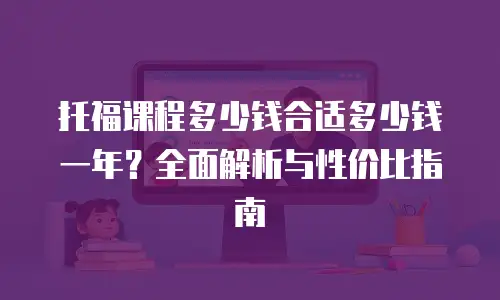 托福课程多少钱合适多少钱一年？全面解析与性价比指南