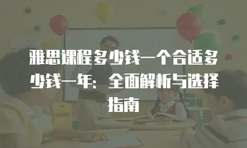 雅思课程多少钱一个合适多少钱一年：全面解析与选择指南