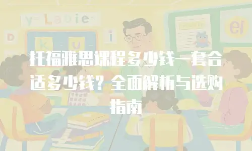 托福雅思课程多少钱一套合适多少钱？全面解析与选购指南