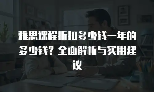 雅思课程折扣多少钱一年的多少钱？全面解析与实用建议