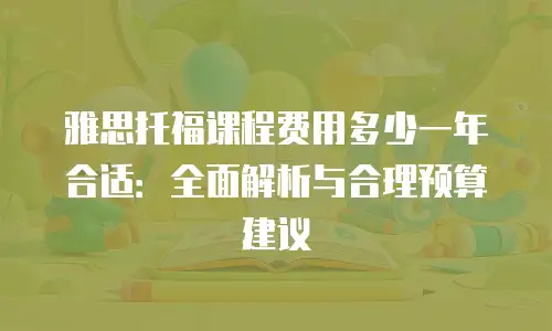雅思托福课程费用多少一年合适：全面解析与合理预算建议