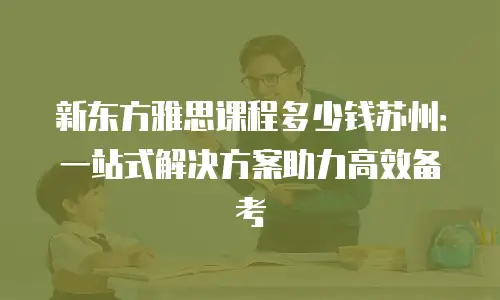 新东方雅思课程多少钱苏州：一站式解决方案助力高效备考
