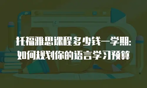 托福雅思课程多少钱一学期：如何规划你的语言学习预算