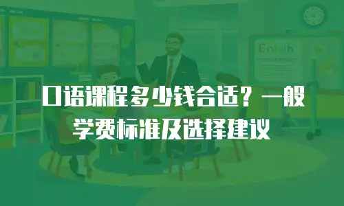 口语课程多少钱合适？一般学费标准及选择建议