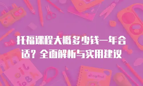 托福课程大概多少钱一年合适？全面解析与实用建议