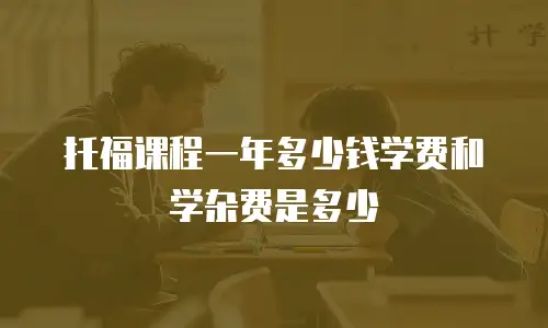 托福课程一年多少钱学费和学杂费是多少