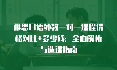 雅思口语外教一对一课程价格对比+多少钱：全面解析与选课指南