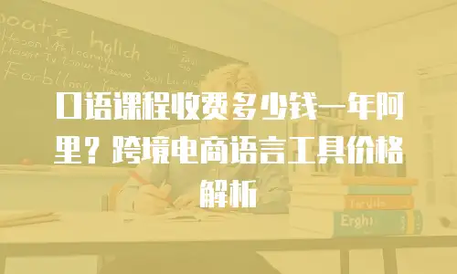 口语课程收费多少钱一年阿里？跨境电商语言工具价格解析