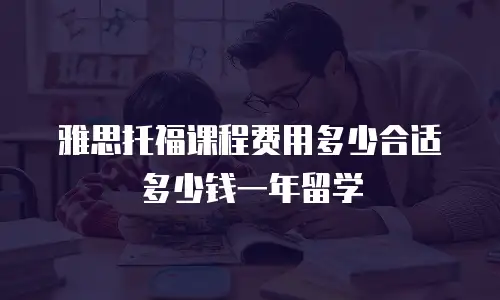雅思托福课程费用多少合适多少钱一年留学