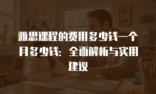 雅思课程的费用多少钱一个月多少钱：全面解析与实用建议