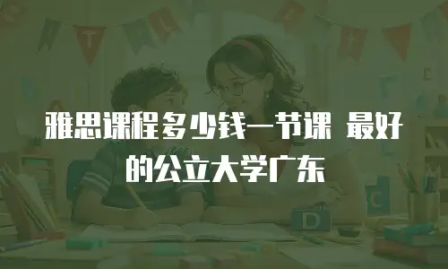 雅思课程多少钱一节课 最好的公立大学广东