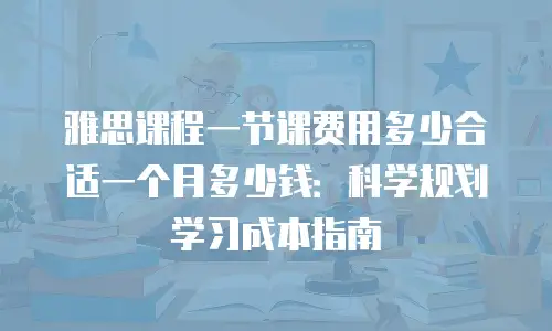雅思课程一节课费用多少合适一个月多少钱：科学规划学习成本指南