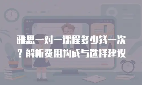雅思一对一课程多少钱一次？解析费用构成与选择建议