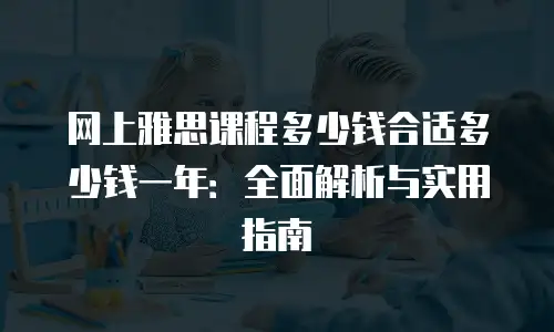 网上雅思课程多少钱合适多少钱一年：全面解析与实用指南