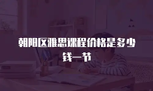 朝阳区雅思课程价格是多少钱一节