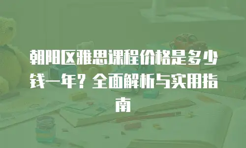 朝阳区雅思课程价格是多少钱一年？全面解析与实用指南