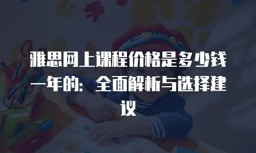 雅思网上课程价格是多少钱一年的：全面解析与选择建议