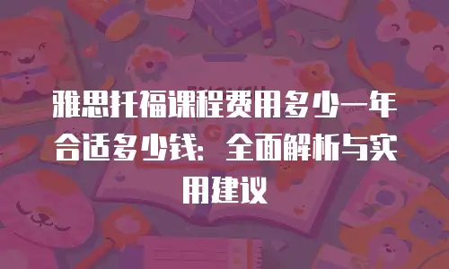 雅思托福课程费用多少一年合适多少钱：全面解析与实用建议