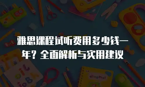 雅思课程试听费用多少钱一年？全面解析与实用建议