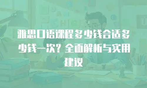 雅思口语课程多少钱合适多少钱一次？全面解析与实用建议
