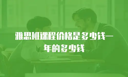 雅思班课程价格是多少钱一年的多少钱