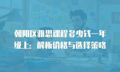 朝阳区雅思课程多少钱一年级上：解析价格与选择策略