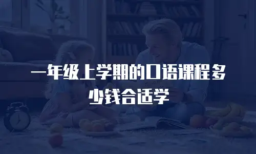 一年级上学期的口语课程多少钱合适学