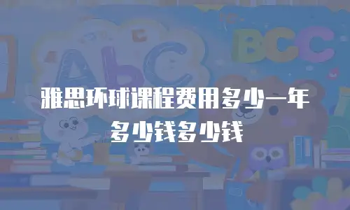 雅思环球课程费用多少一年多少钱多少钱