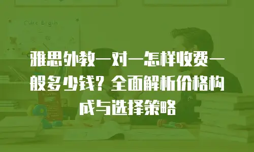 雅思外教一对一怎样收费一般多少钱？全面解析价格构成与选择策略