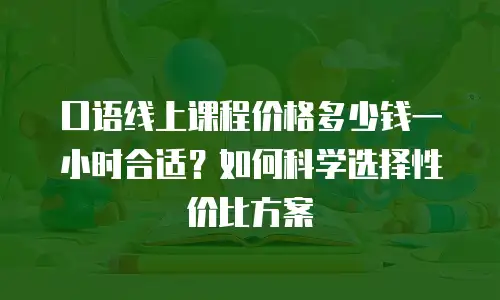 口语线上课程价格多少钱一小时合适？如何科学选择性价比方案