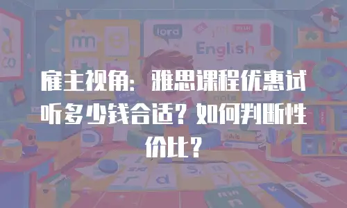 雇主视角：雅思课程优惠试听多少钱合适？如何判断性价比？