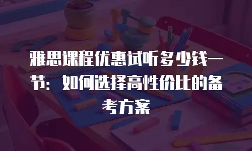 雅思课程优惠试听多少钱一节：如何选择高性价比的备考方案