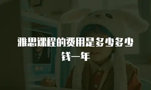 雅思课程的费用是多少多少钱一年