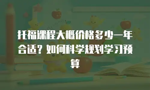 托福课程大概价格多少一年合适？如何科学规划学习预算