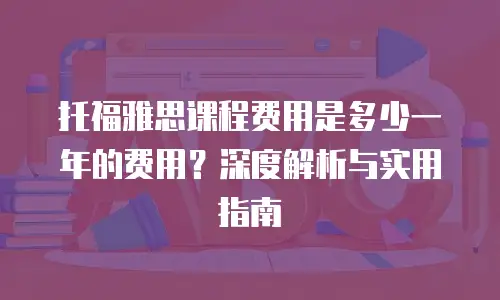 托福雅思课程费用是多少一年的费用？深度解析与实用指南