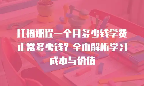 托福课程一个月多少钱学费正常多少钱？全面解析学习成本与价值