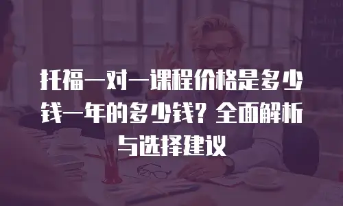 托福一对一课程价格是多少钱一年的多少钱？全面解析与选择建议