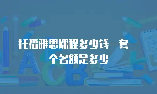 托福雅思课程多少钱一套一个名额是多少
