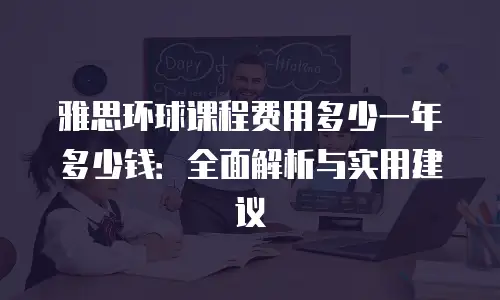 雅思环球课程费用多少一年多少钱：全面解析与实用建议