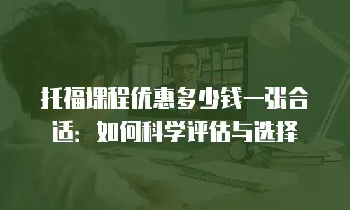 托福课程优惠多少钱一张合适：如何科学评估与选择