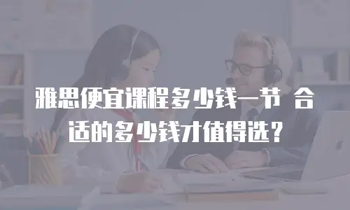雅思便宜课程多少钱一节 合适的多少钱才值得选？