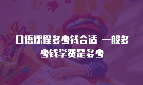 口语课程多少钱合适 一般多少钱学费是多少