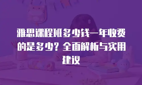 雅思课程班多少钱一年收费的是多少？全面解析与实用建议