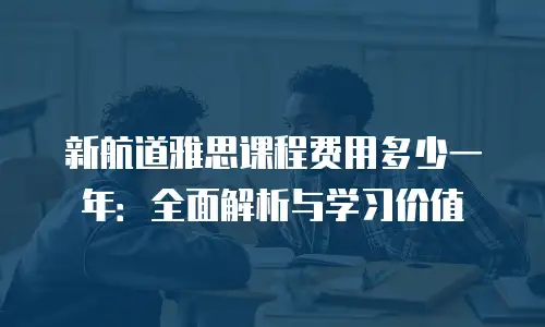 新航道雅思课程费用多少一年：全面解析与学习价值