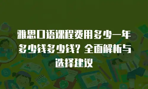 雅思口语课程费用多少一年多少钱多少钱？全面解析与选择建议