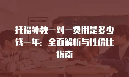 托福外教一对一费用是多少钱一年：全面解析与性价比指南