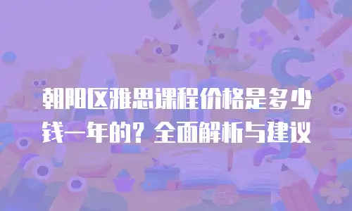 朝阳区雅思课程价格是多少钱一年的？全面解析与建议
