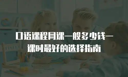 口语课程网课一般多少钱一课时最好的选择指南