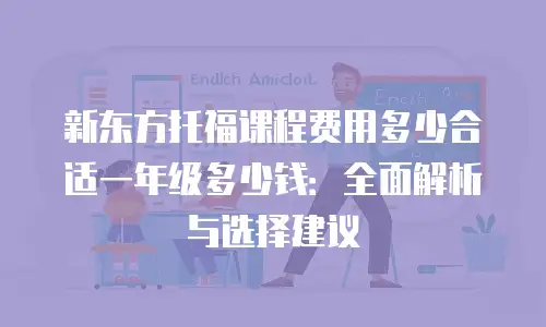 新东方托福课程费用多少合适一年级多少钱：全面解析与选择建议
